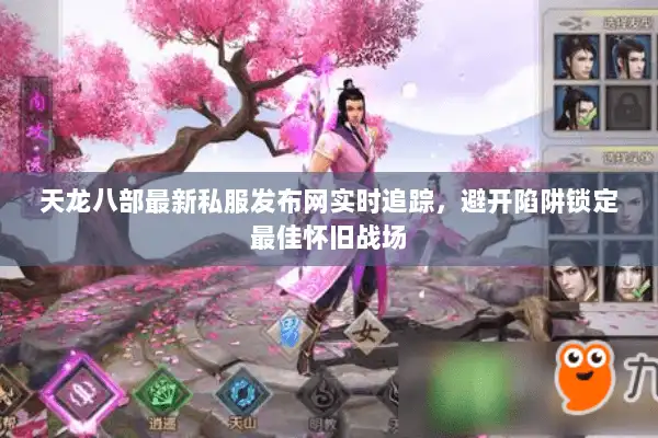 天龙八部最新私服发布网实时追踪，避开陷阱锁定最佳怀旧战场