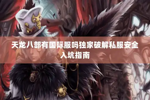天龙八部有国际服吗独家破解私服安全入坑指南
