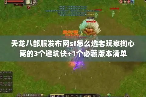 天龙八部服发布网sf怎么选老玩家掏心窝的3个避坑诀+1个必藏版本清单