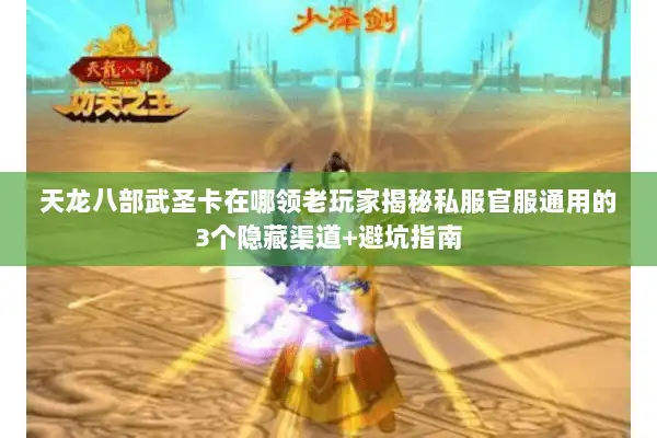 天龙八部武圣卡在哪领老玩家揭秘私服官服通用的3个隐藏渠道+避坑指南