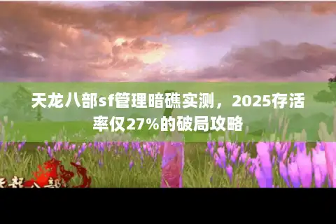 天龙八部sf管理暗礁实测，2025存活率仅27%的破局攻略