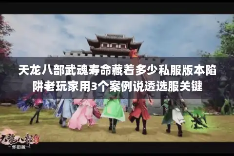 天龙八部武魂寿命藏着多少私服版本陷阱老玩家用3个案例说透选服关键