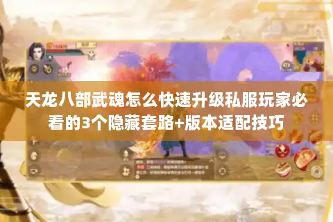 天龙八部武魂怎么快速升级私服玩家必看的3个隐藏套路+版本适配技巧