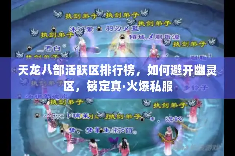 天龙八部活跃区排行榜,如何避开幽灵区,锁定真·火爆私服 天龙八部活跃区排行榜,如何避开幽灵区,锁定真·火爆私服