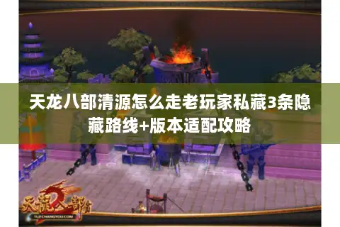天龙八部清源怎么走老玩家私藏3条隐藏路线+版本适配攻略 天龙八部清源怎么走老玩家私藏3条隐藏路线+版本适配攻略
