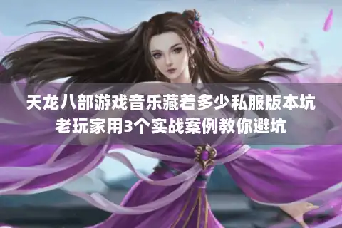 天龙八部游戏音乐藏着多少私服版本坑老玩家用3个实战案例教你避坑
