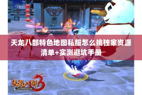 天龙八部特色地图私服怎么挑独家资源清单+实测避坑手册 天龙八部特色地图私服怎么挑独家资源清单+实测避坑手册