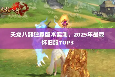 天龙八部独家版本实测，2025年最稳怀旧服TOP3