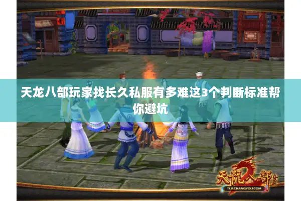 天龙八部玩家找长久私服有多难这3个判断标准帮你避坑