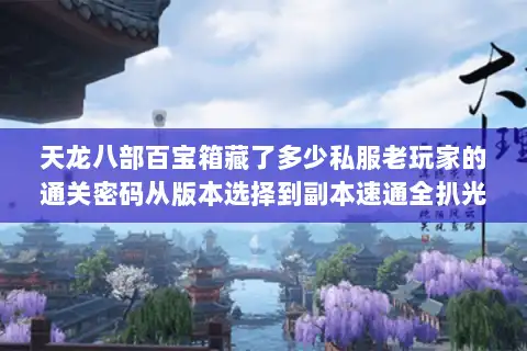 天龙八部百宝箱藏了多少私服老玩家的通关密码从版本选择到副本速通全扒光