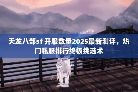 天龙八部sf 开服数量2025最新测评，热门私服排行终极挑选术