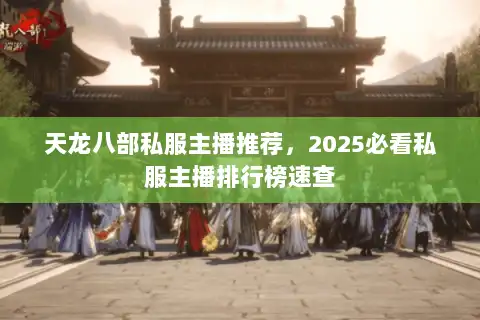 天龙八部私服主播推荐，2025必看私服主播排行榜速查