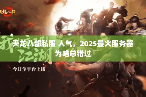 天龙八部私服 人气,2025最火服务器为啥总错过 天龙八部私服 人气,2025最火服务器为啥总错过