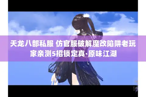 天龙八部私服 仿官服破解魔改陷阱老玩家亲测5招锁定真·原味江湖 天龙八部私服 仿官服破解魔改陷阱老玩家亲测5招锁定真·原味江湖