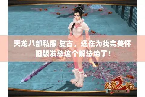 天龙八部私服 复古，还在为找完美怀旧版发愁这个解法绝了！