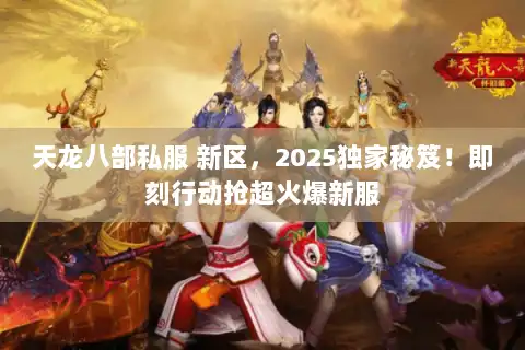 天龙八部私服 新区，2025独家秘笈！即刻行动抢超火爆新服