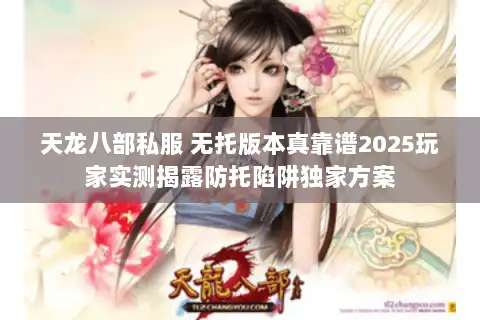 天龙八部私服 无托版本真靠谱2025玩家实测揭露防托陷阱独家方案