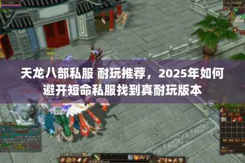 天龙八部私服 耐玩推荐，2025年如何避开短命私服找到真耐玩版本