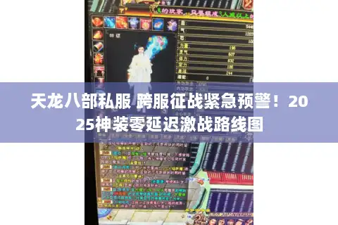 天龙八部私服 跨服征战紧急预警!2025神装零延迟激战路线图 天龙八部私服 跨服征战紧急预警!2025神装零延迟激战路线图