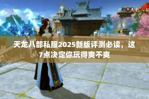 天龙八部私服2025新版评测必读，这7点决定你玩得爽不爽