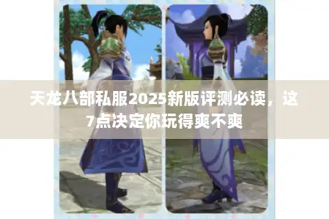天龙八部私服2025新版评测必读，这7点决定你玩得爽不爽