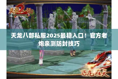 天龙八部私服2025最稳入口！官方老炮亲测防封技巧