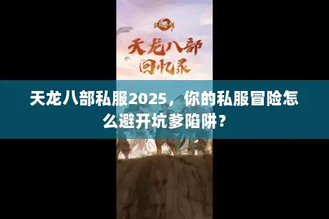 天龙八部私服2025，你的私服冒险怎么避开坑爹陷阱？