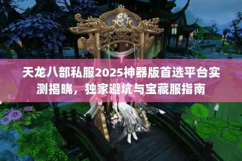 天龙八部私服2025神器版首选平台实测揭晓，独家避坑与宝藏服指南