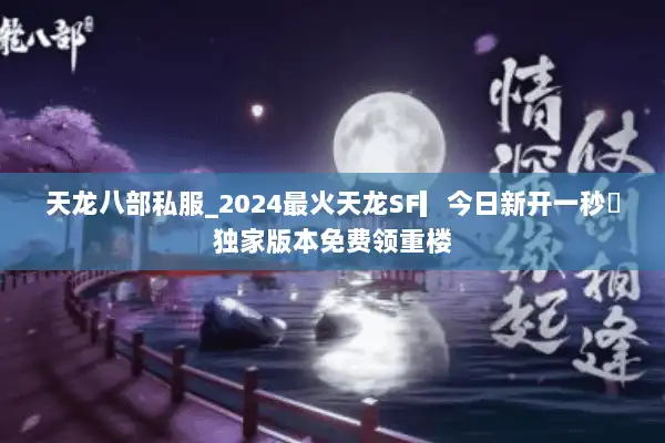 天龙八部私服_2024最火天龙SF▎今日新开一秒◁独家版本免费领重楼 天龙八部私服_2024最火天龙SF▎今日新开一秒◁独家版本免费领重楼