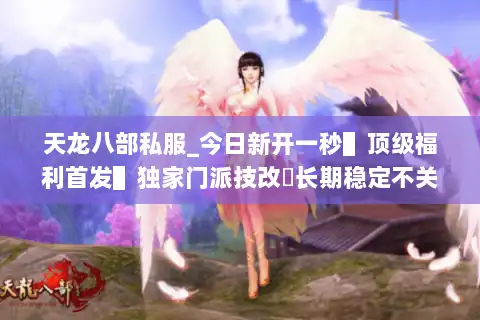 天龙八部私服_今日新开一秒▌顶级福利首发▌独家门派技改◈长期稳定不关服◈