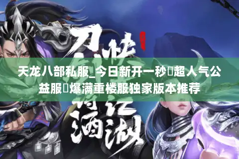 天龙八部私服_今日新开一秒▷超人气公益服◁爆满重楼服独家版本推荐