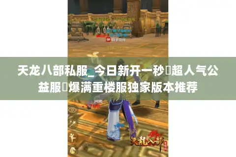 天龙八部私服_今日新开一秒▷超人气公益服◁爆满重楼服独家版本推荐