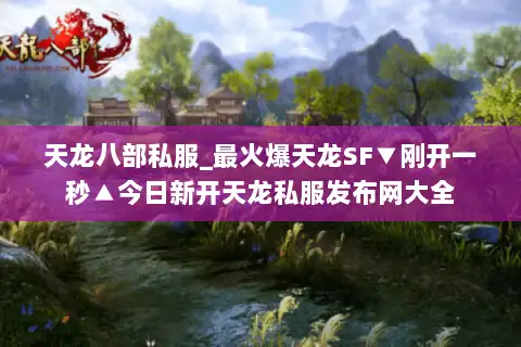 天龙八部私服_最火爆天龙SF▼刚开一秒▲今日新开天龙私服发布网大全