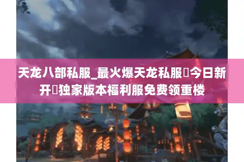 天龙八部私服_最火爆天龙私服▷今日新开◁独家版本福利服免费领重楼 天龙八部私服_最火爆天龙私服▷今日新开◁独家版本福利服免费领重楼