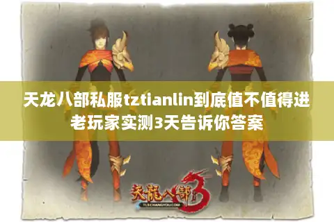 天龙八部私服tztianlin到底值不值得进老玩家实测3天告诉你答案