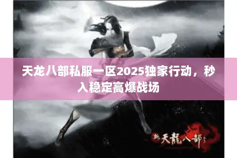 天龙八部私服一区2025独家行动,秒入稳定高爆战场 天龙八部私服一区2025独家行动,秒入稳定高爆战场