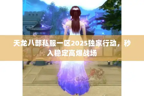天龙八部私服一区2025独家行动,秒入稳定高爆战场 天龙八部私服一区2025独家行动,秒入稳定高爆战场