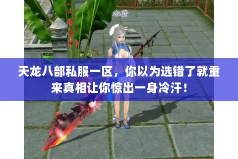 天龙八部私服一区，你以为选错了就重来真相让你惊出一身冷汗！