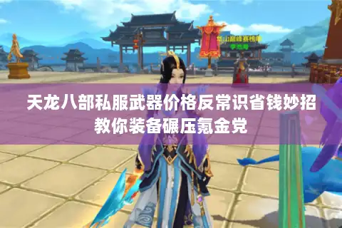 天龙八部私服武器价格反常识省钱妙招教你装备碾压氪金党 天龙八部私服武器价格反常识省钱妙招教你装备碾压氪金党