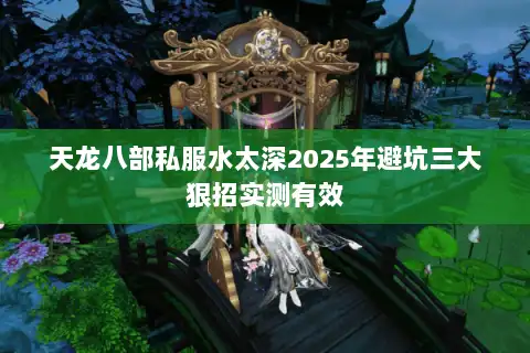 天龙八部私服水太深2025年避坑三大狠招实测有效 天龙八部私服水太深2025年避坑三大狠招实测有效