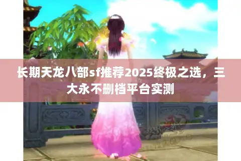 长期天龙八部sf推荐2025终极之选,三大永不删档平台实测 长期天龙八部sf推荐2025终极之选,三大永不删档平台实测