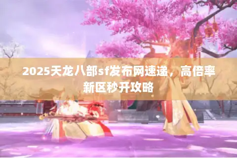 2025天龙八部sf发布网速递,高倍率新区秒开攻略 2025天龙八部sf发布网速递,高倍率新区秒开攻略