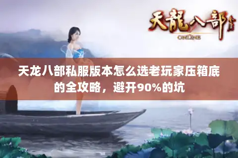 天龙八部私服版本怎么选老玩家压箱底的全攻略，避开90%的坑