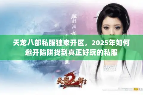 天龙八部私服独家开区，2025年如何避开陷阱找到真正好玩的私服