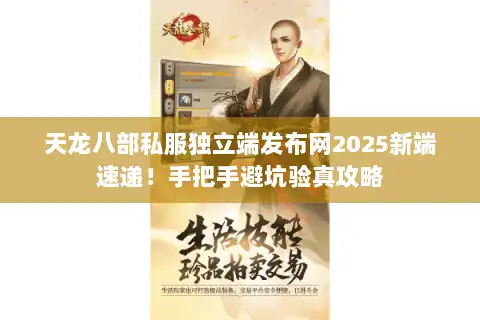 天龙八部私服独立端发布网2025新端速递!手把手避坑验真攻略 天龙八部私服独立端发布网2025新端速递!手把手避坑验真攻略