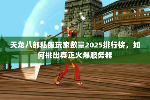 天龙八部私服玩家数量2025排行榜,如何挑出真正火爆服务器 天龙八部私服玩家数量2025排行榜,如何挑出真正火爆服务器