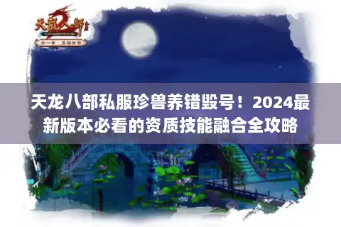 天龙八部私服珍兽养错毁号！2024最新版本必看的资质技能融合全攻略