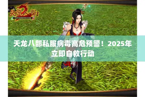 天龙八部私服病毒高危预警！2025年立即自救行动