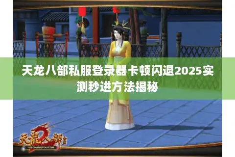 天龙八部私服登录器卡顿闪退2025实测秒进方法揭秘 天龙八部私服登录器卡顿闪退2025实测秒进方法揭秘