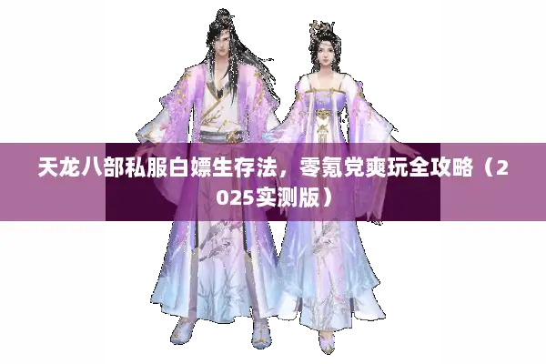 天龙八部私服白嫖生存法，零氪党爽玩全攻略（2025实测版）